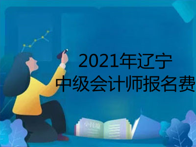 2021年辽宁中级会计师报名费是多少