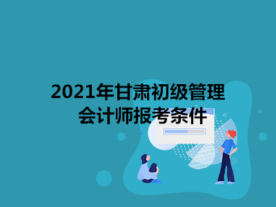 2021年甘肃初级管理会计师报考条件