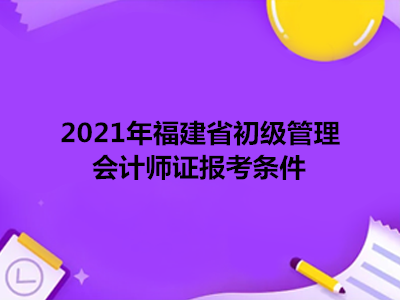 2021年福建省初级管理会计师证报考条件