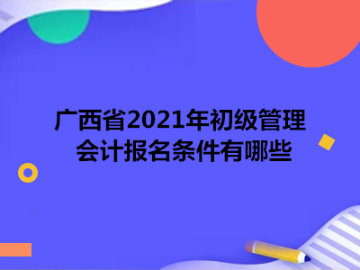 广西省2021年初级管理会计报名条件有哪些