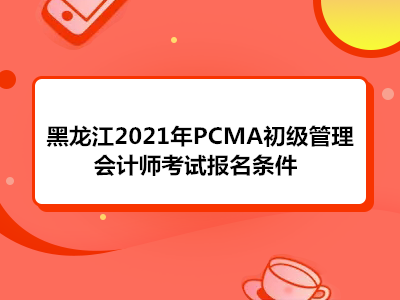 黑龙江2021年PCMA初级管理会计师考试报名条件