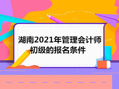湖南2021年管理会计师初级的报名条件
