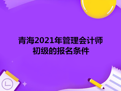 青海2021年管理会计师初级的报名条件