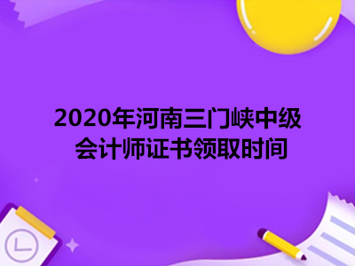 2020年河南三门峡中级会计师证书领取时间