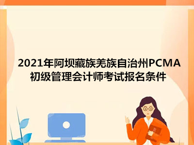 2021年阿坝藏族羌族自治州PCMA初级管理会计师考试报名条件