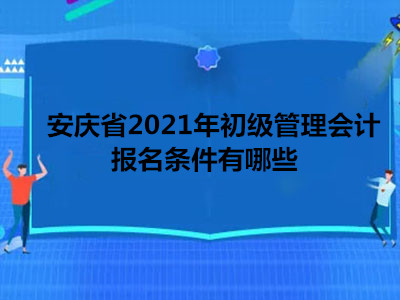 安庆省2021年初级管理会计报名条件有哪些