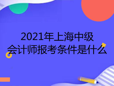 2021年上海中级会计师报考条件是什么