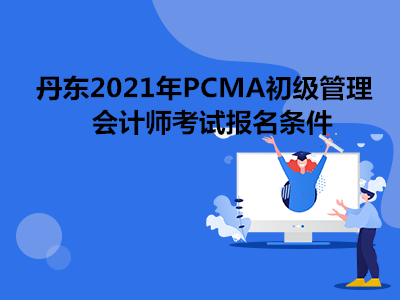 丹东2021年PCMA初级管理会计师考试报名条件