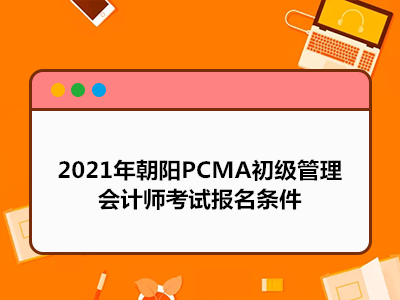 2021年朝阳PCMA初级管理会计师考试报名条件