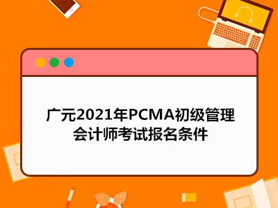 广元2021年PCMA初级管理会计师考试报名条件