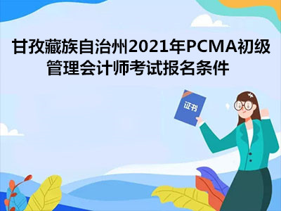 甘孜藏族自治州2021年PCMA初级管理会计师考试报名条件