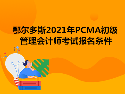 鄂尔多斯2021年PCMA初级管理会计师考试报名条件