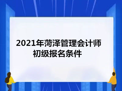 2021年菏泽管理会计师初级报名条件