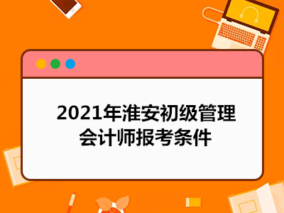 2021年淮安初级管理会计师报考条件