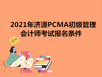 2021年济源PCMA初级管理会计师考试报名条件