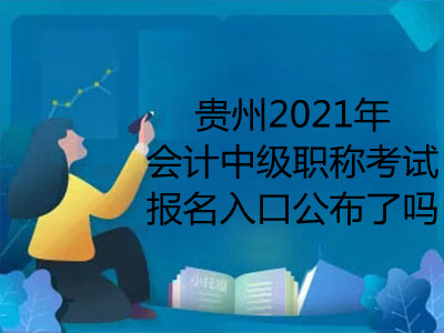 贵州2021年会计中级职称考试报名入口公布了吗