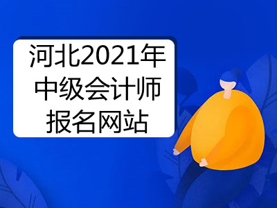 河北2021年中级会计师报名网站是什么
