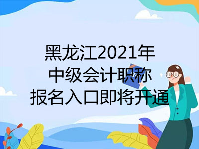 黑龙江2021年中级会计职称报名入口即将开通