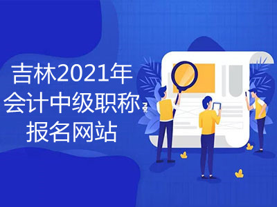 吉林2021年会计中级职称报名网站在哪里