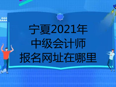 宁夏2021年中级会计师报名网址在哪里