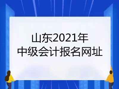 山东2021年中级会计报名网址是什么