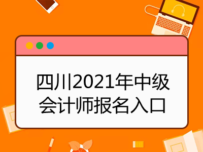 四川2021年中级会计师报名入口是什么