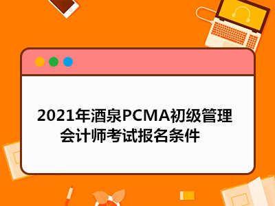 2021年酒泉PCMA初级管理会计师考试报名条件