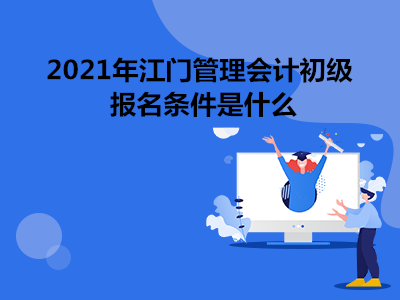 2021年江门管理会计初级报名条件是什么