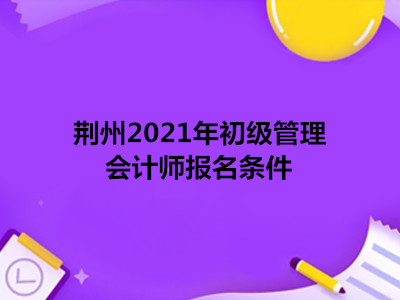 荆州2021年初级管理会计师报名条件