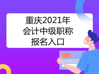 重庆2021年会计中级职称报名入口在哪里