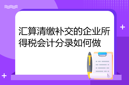 汇算清缴补交的企业所得税会计分录如何做