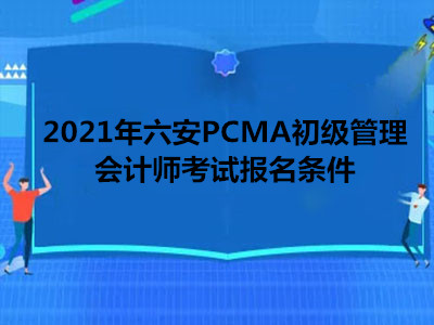 2021年六安PCMA初级管理会计师考试报名条件