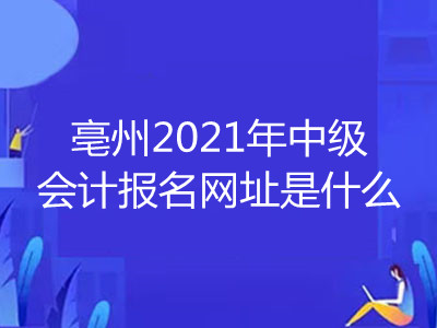 亳州2021年中级会计报名网址是什么