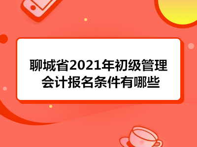 聊城省2021年初級管理會計報名條件有哪些