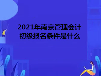 2021年南京管理会计初级报名条件是什么