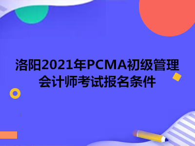 洛阳2021年PCMA初级管理会计师考试报名条件