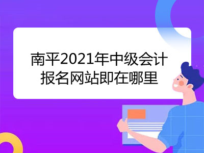 南平2021年中级会计报名网站即在哪里