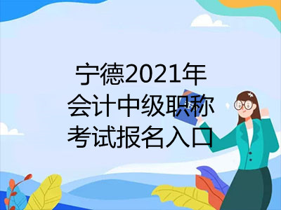 宁德2021年会计中级职称考试报名入口即将开通