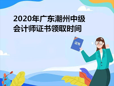 2020年广东潮州中级会计师证书领取时间