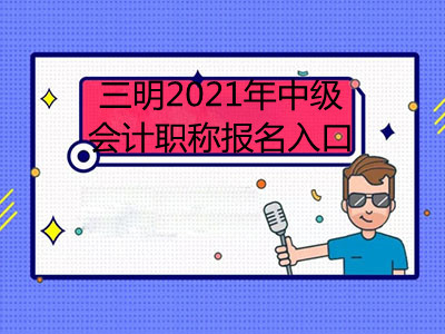 三明2021年中级会计职称报名入口是什么