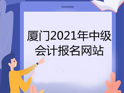 厦门2021年中级会计报名网站是什么