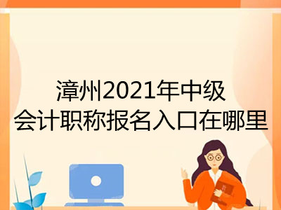 漳州2021年中级会计职称报名入口在哪里