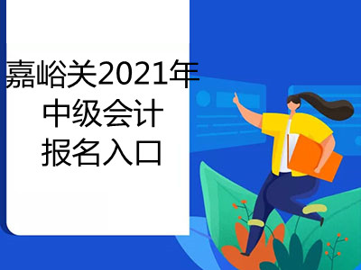 嘉峪关2021年中级会计报名入口在哪里