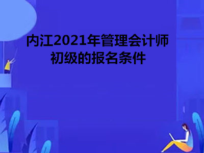 内江2021年管理会计师初级的报名条件