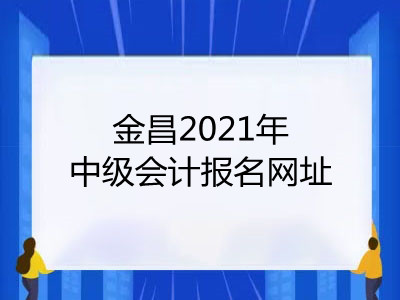 金昌2021年中级会计报名网址是什么