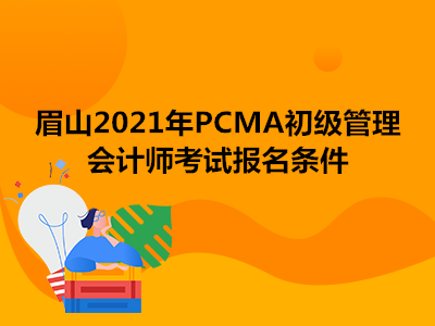 眉山2021年PCMA初级管理会计师考试报名条件