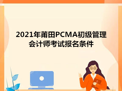 2021年莆田PCMA初级管理会计师考试报名条件