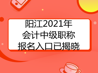 阳江2021年会计中级职称报名入口已揭晓