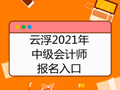 云浮2021年中级会计师报名入口是什么