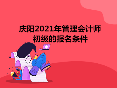 庆阳2021年管理会计师初级的报名条件